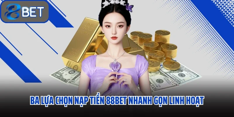 Ba lựa chọn nạp tiền 88BET nhanh gọn linh hoạt