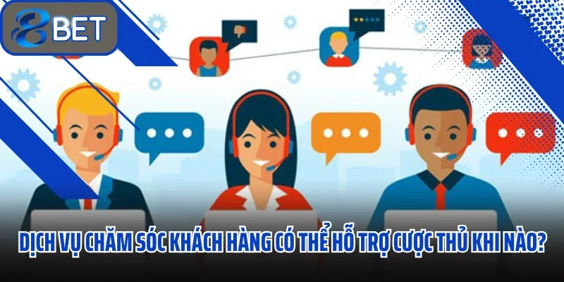 Dịch vụ chăm sóc khách hàng có thể hỗ trợ cược thủ khi nào?