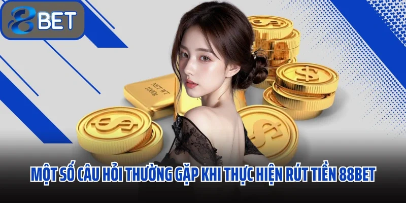 Một số câu hỏi thường gặp khi thực hiện rút tiền 88BET